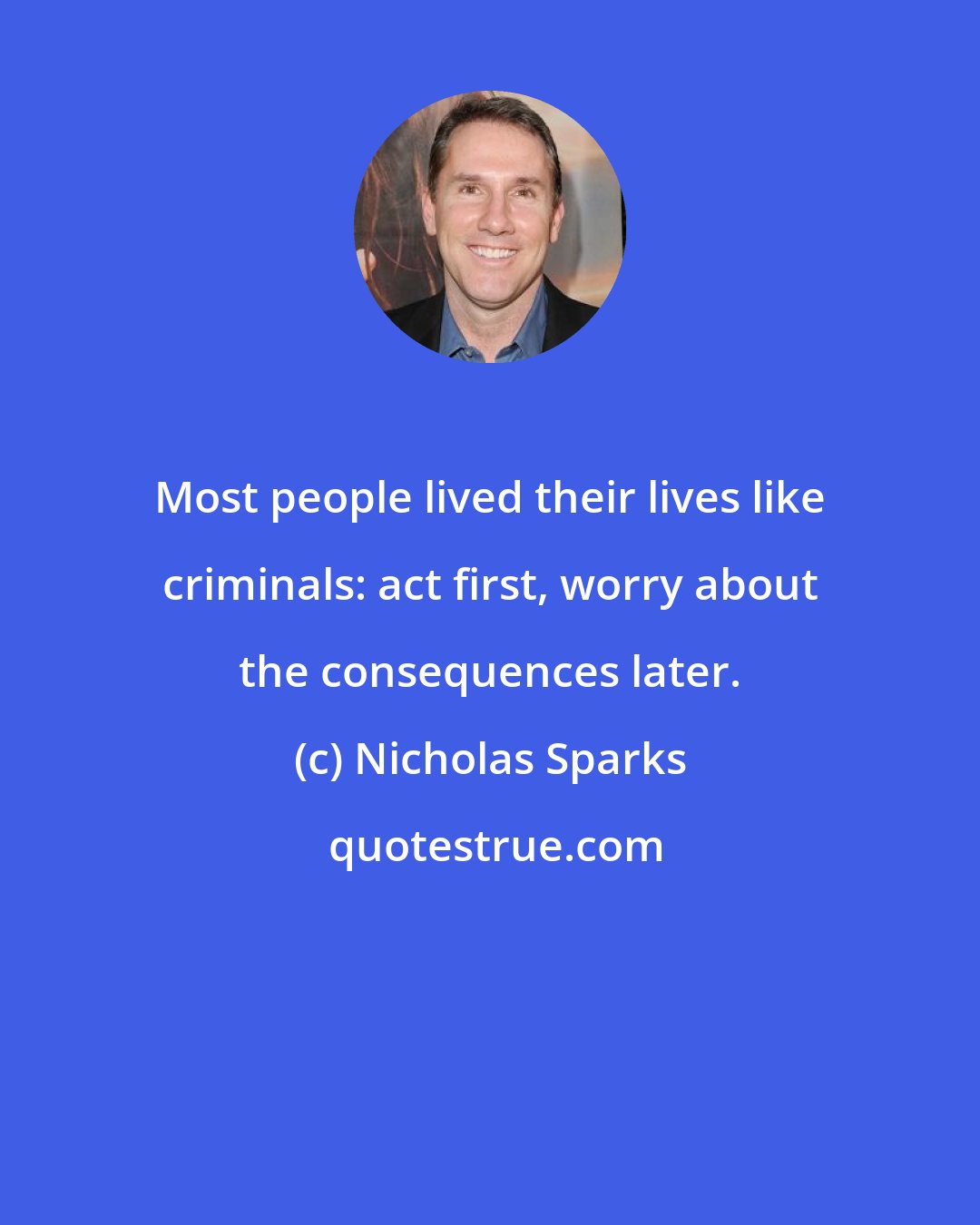 Nicholas Sparks: Most people lived their lives like criminals: act first, worry about the consequences later.