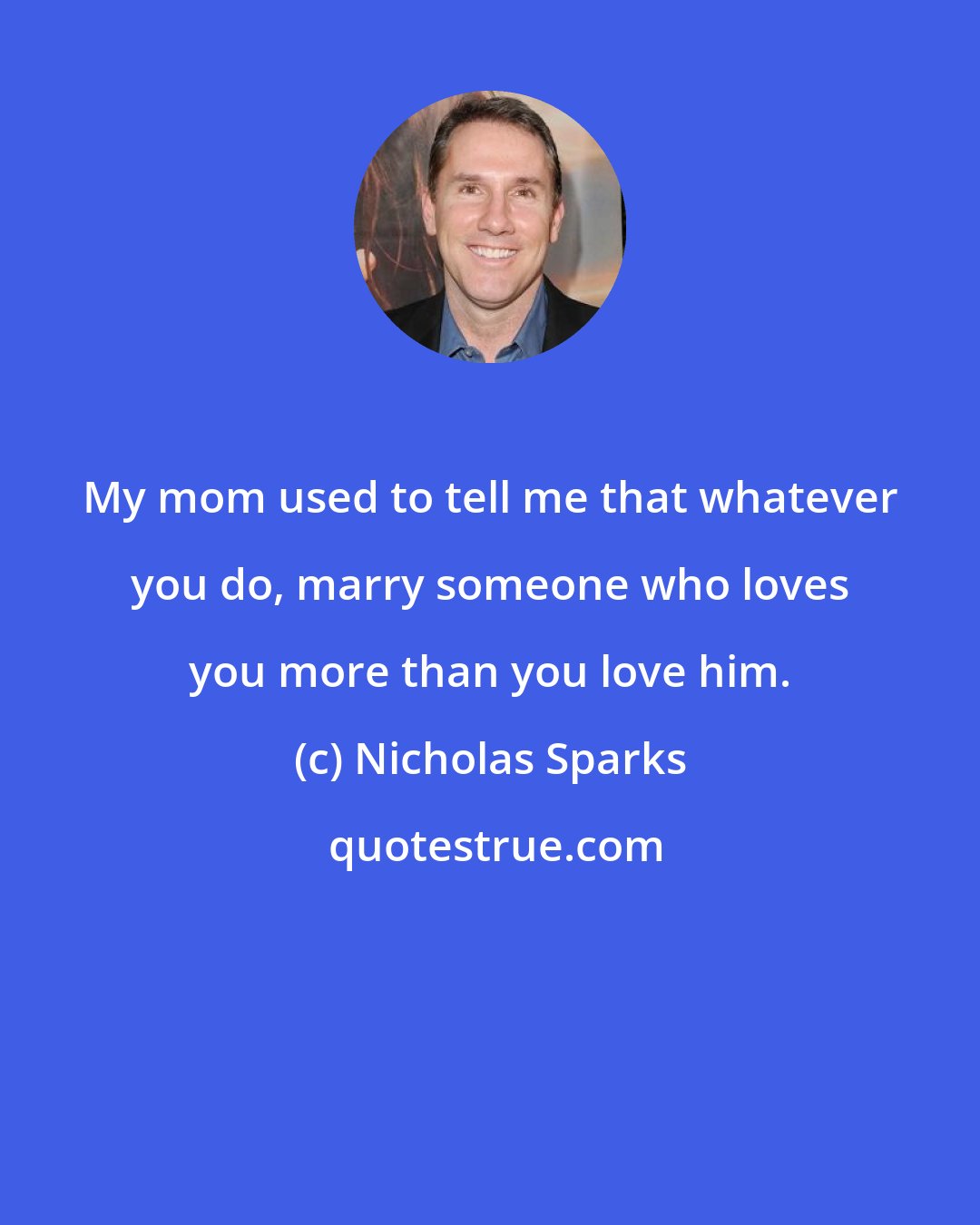 Nicholas Sparks: My mom used to tell me that whatever you do, marry someone who loves you more than you love him.