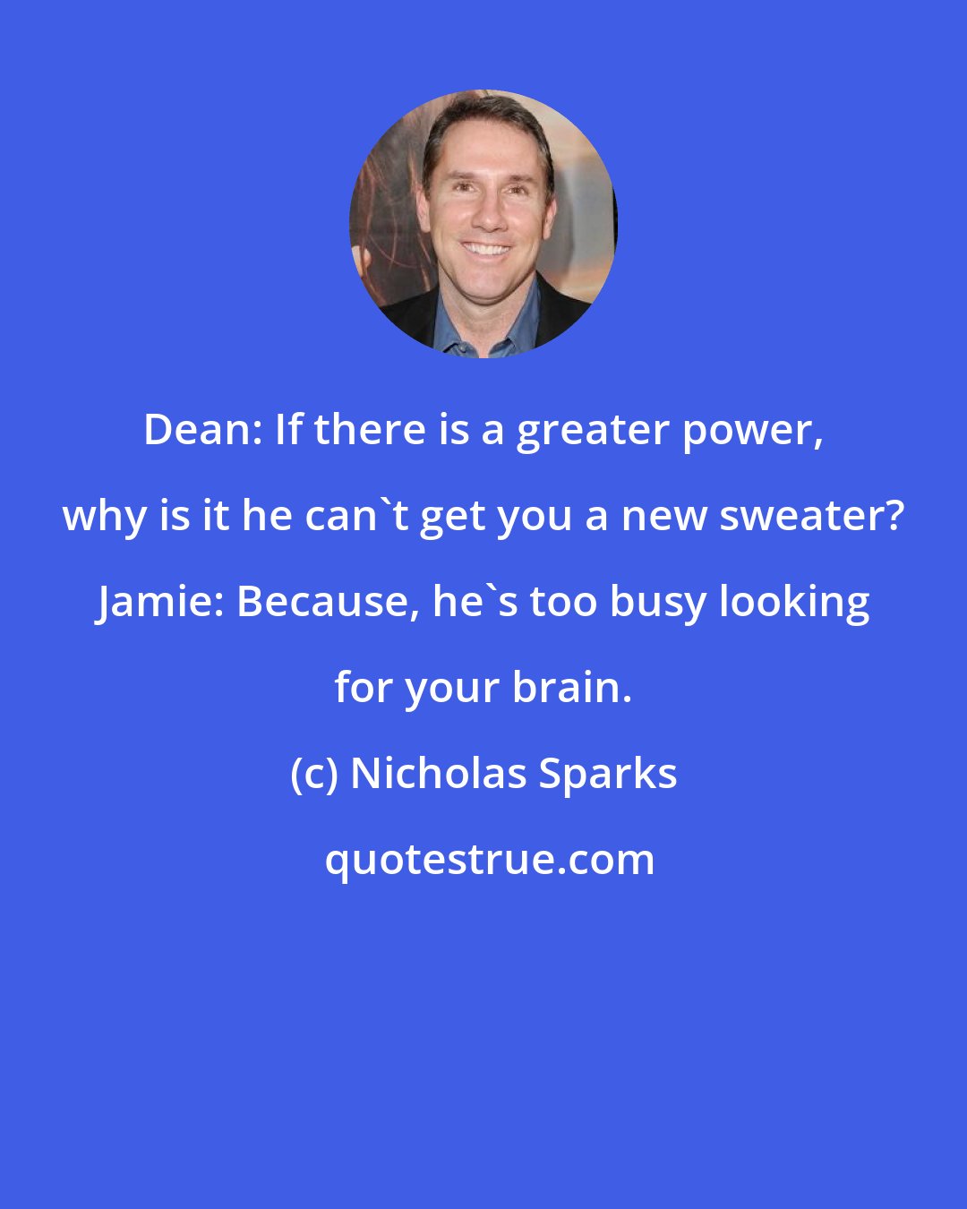 Nicholas Sparks: Dean: If there is a greater power, why is it he can't get you a new sweater? Jamie: Because, he's too busy looking for your brain.