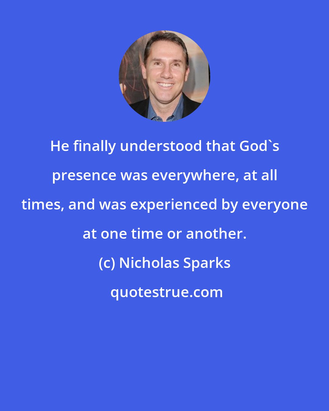 Nicholas Sparks: He finally understood that God's presence was everywhere, at all times, and was experienced by everyone at one time or another.