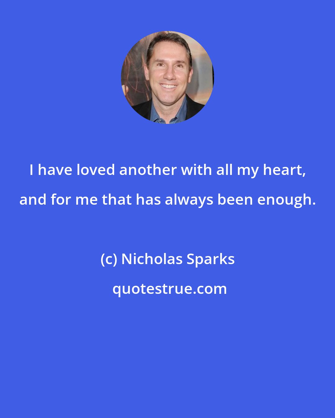 Nicholas Sparks: I have loved another with all my heart, and for me that has always been enough.