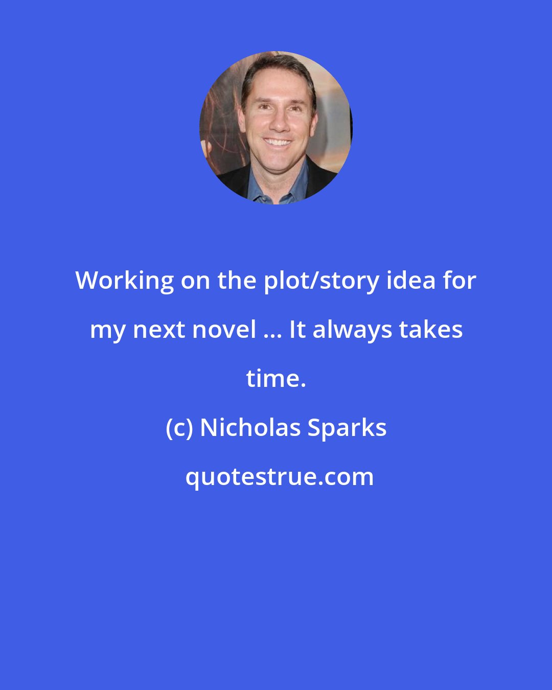 Nicholas Sparks: Working on the plot/story idea for my next novel ... It always takes time.