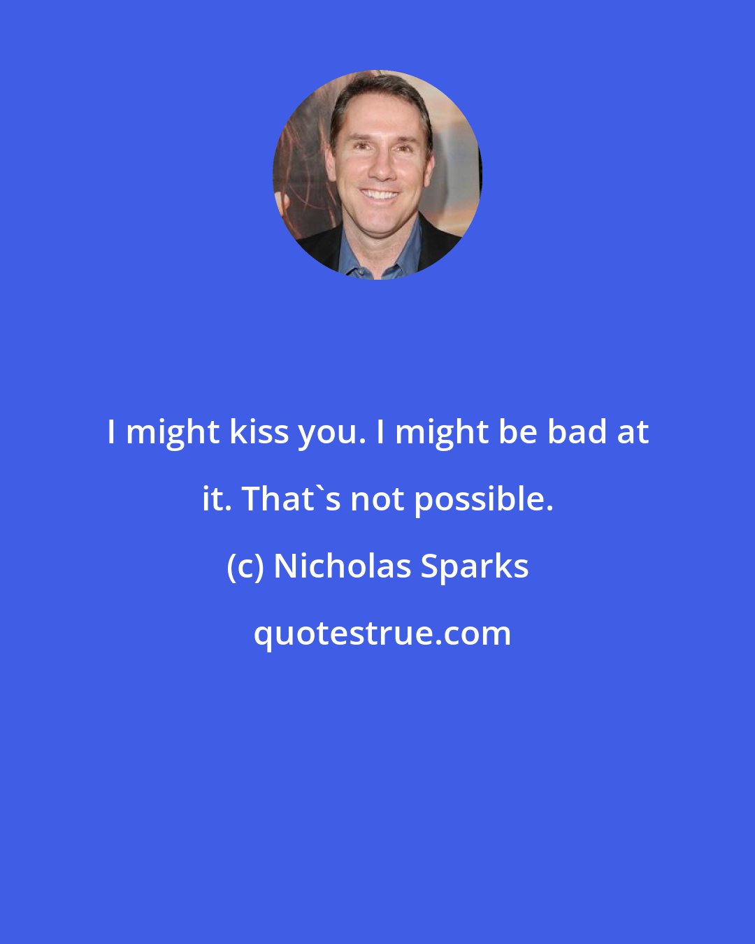 Nicholas Sparks: I might kiss you. I might be bad at it. That's not possible.