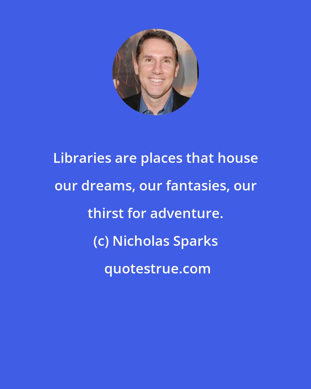 Nicholas Sparks: Libraries are places that house our dreams, our fantasies, our thirst for adventure.