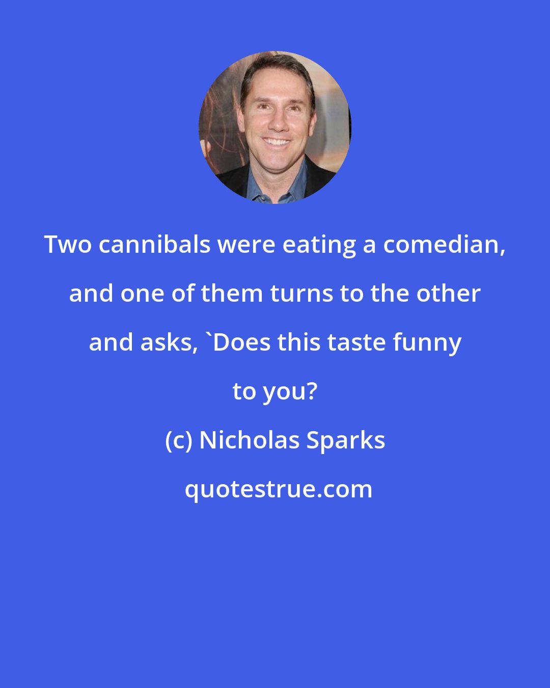 Nicholas Sparks: Two cannibals were eating a comedian, and one of them turns to the other and asks, 'Does this taste funny to you?