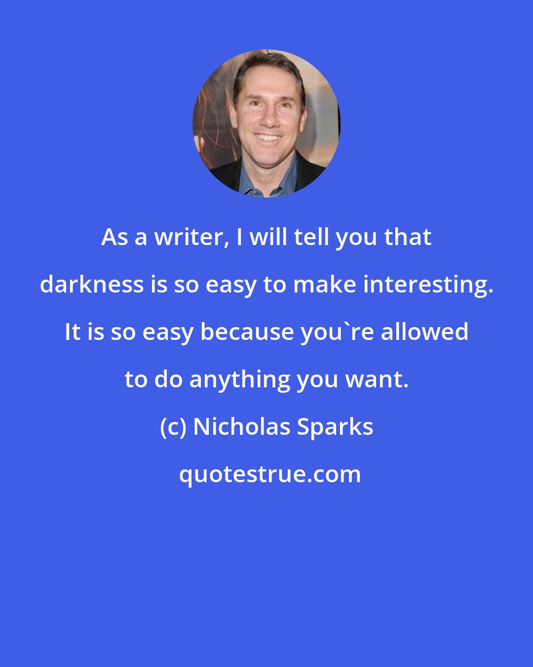 Nicholas Sparks: As a writer, I will tell you that darkness is so easy to make interesting. It is so easy because you're allowed to do anything you want.