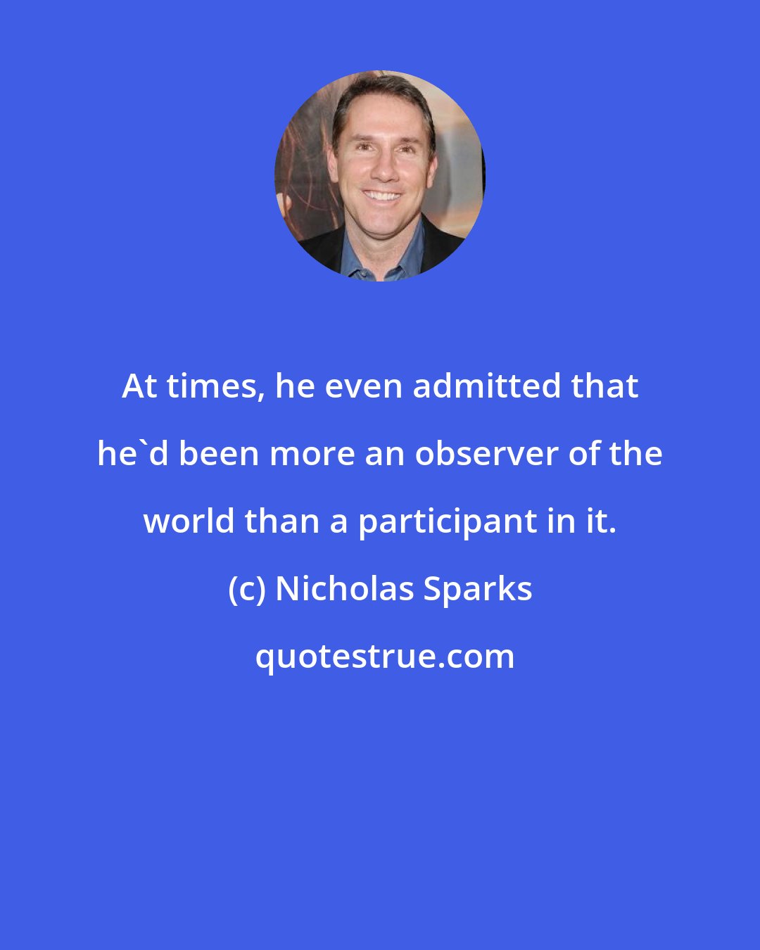 Nicholas Sparks: At times, he even admitted that he'd been more an observer of the world than a participant in it.