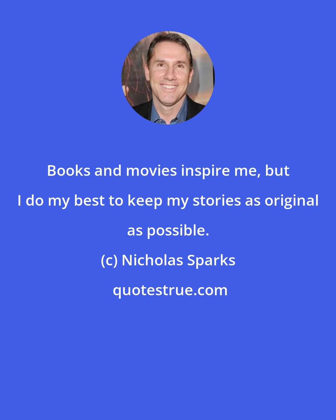 Nicholas Sparks: Books and movies inspire me, but I do my best to keep my stories as original as possible.