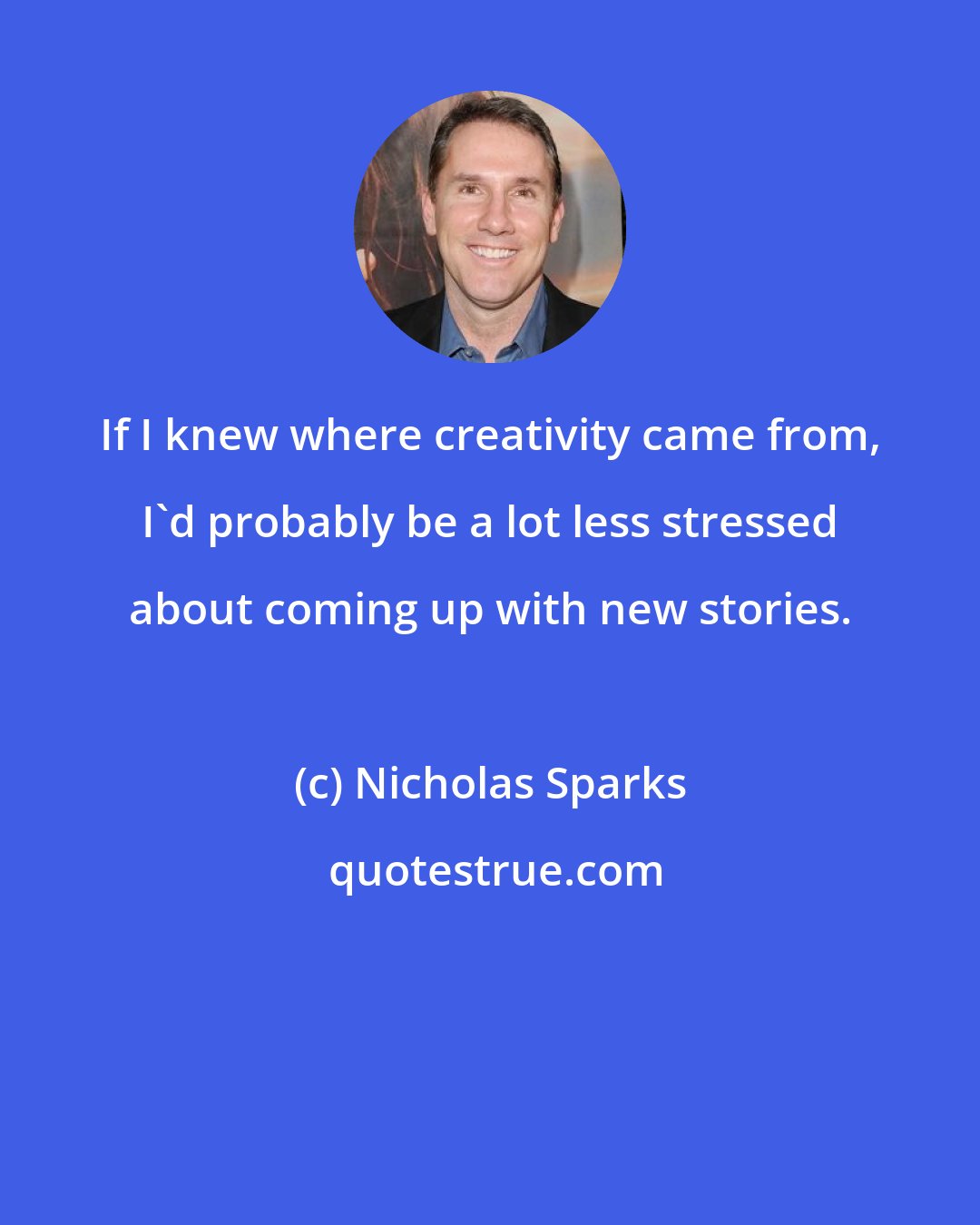 Nicholas Sparks: If I knew where creativity came from, I'd probably be a lot less stressed about coming up with new stories.