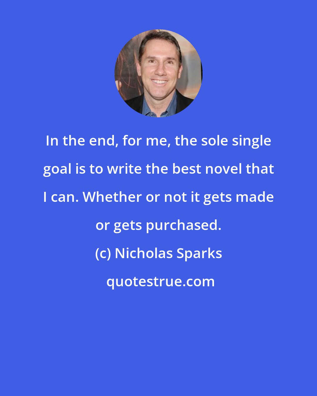 Nicholas Sparks: In the end, for me, the sole single goal is to write the best novel that I can. Whether or not it gets made or gets purchased.