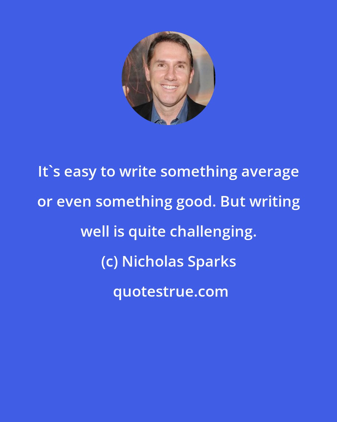 Nicholas Sparks: It's easy to write something average or even something good. But writing well is quite challenging.