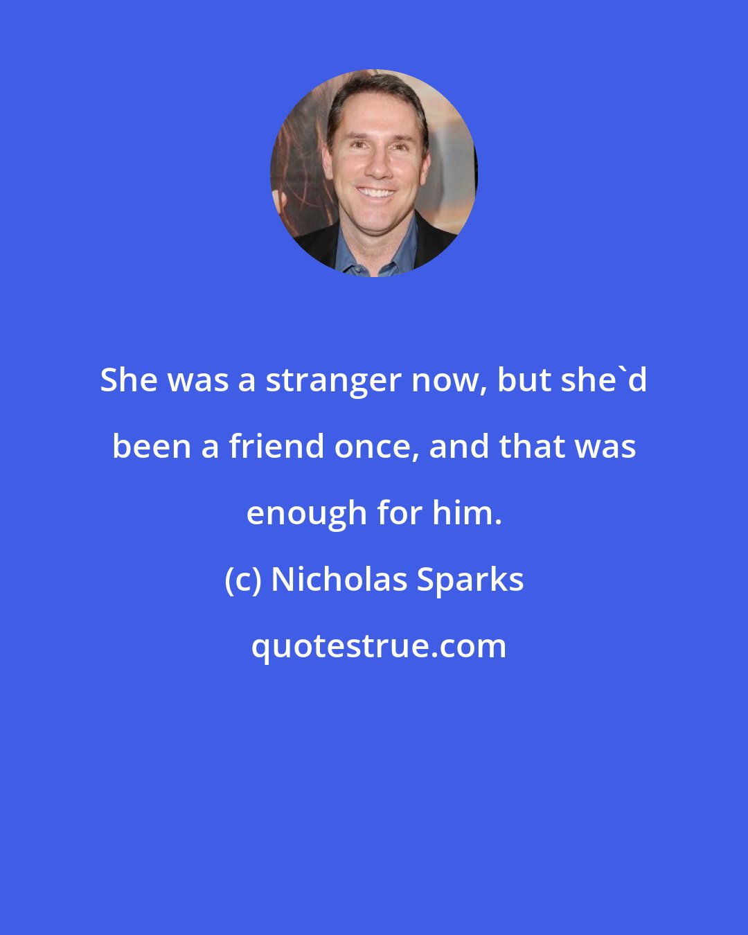 Nicholas Sparks: She was a stranger now, but she'd been a friend once, and that was enough for him.