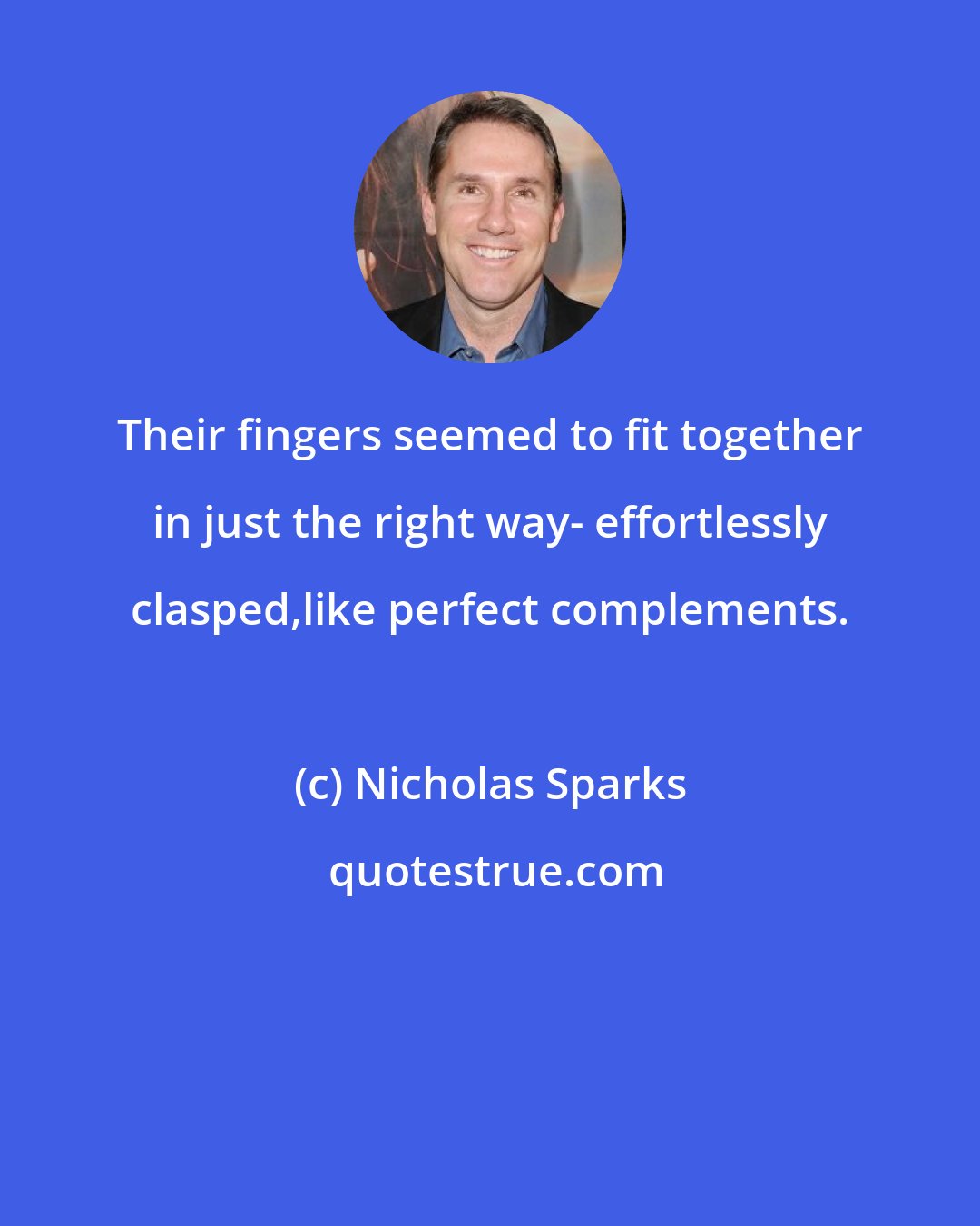 Nicholas Sparks: Their fingers seemed to fit together in just the right way- effortlessly clasped,like perfect complements.