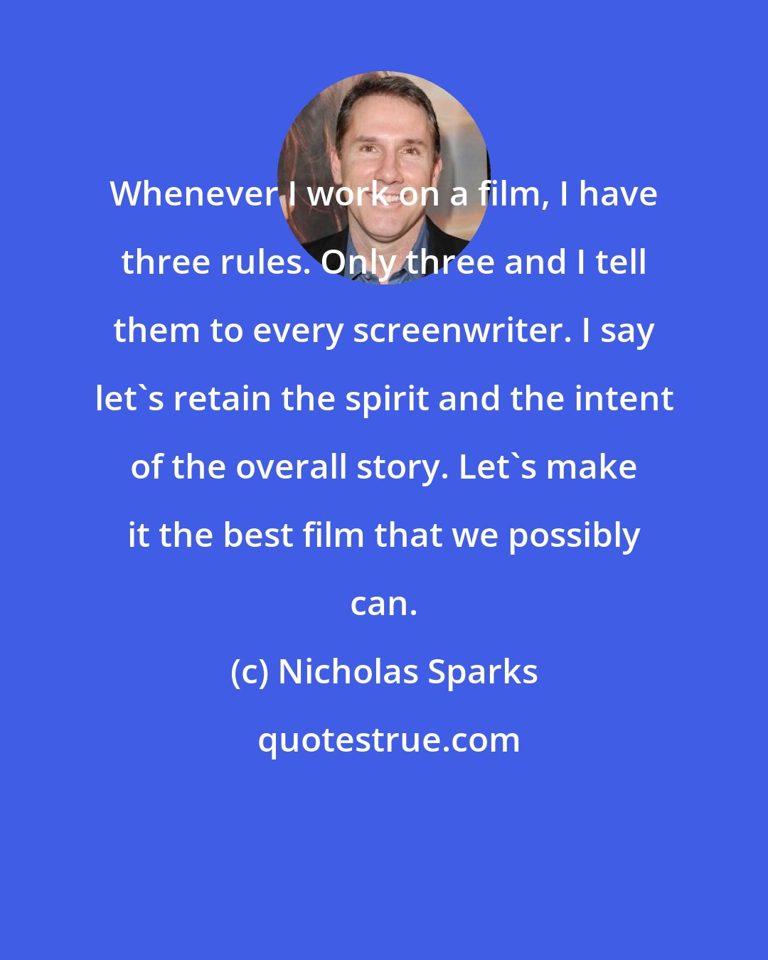 Nicholas Sparks: Whenever I work on a film, I have three rules. Only three and I tell them to every screenwriter. I say let's retain the spirit and the intent of the overall story. Let's make it the best film that we possibly can.