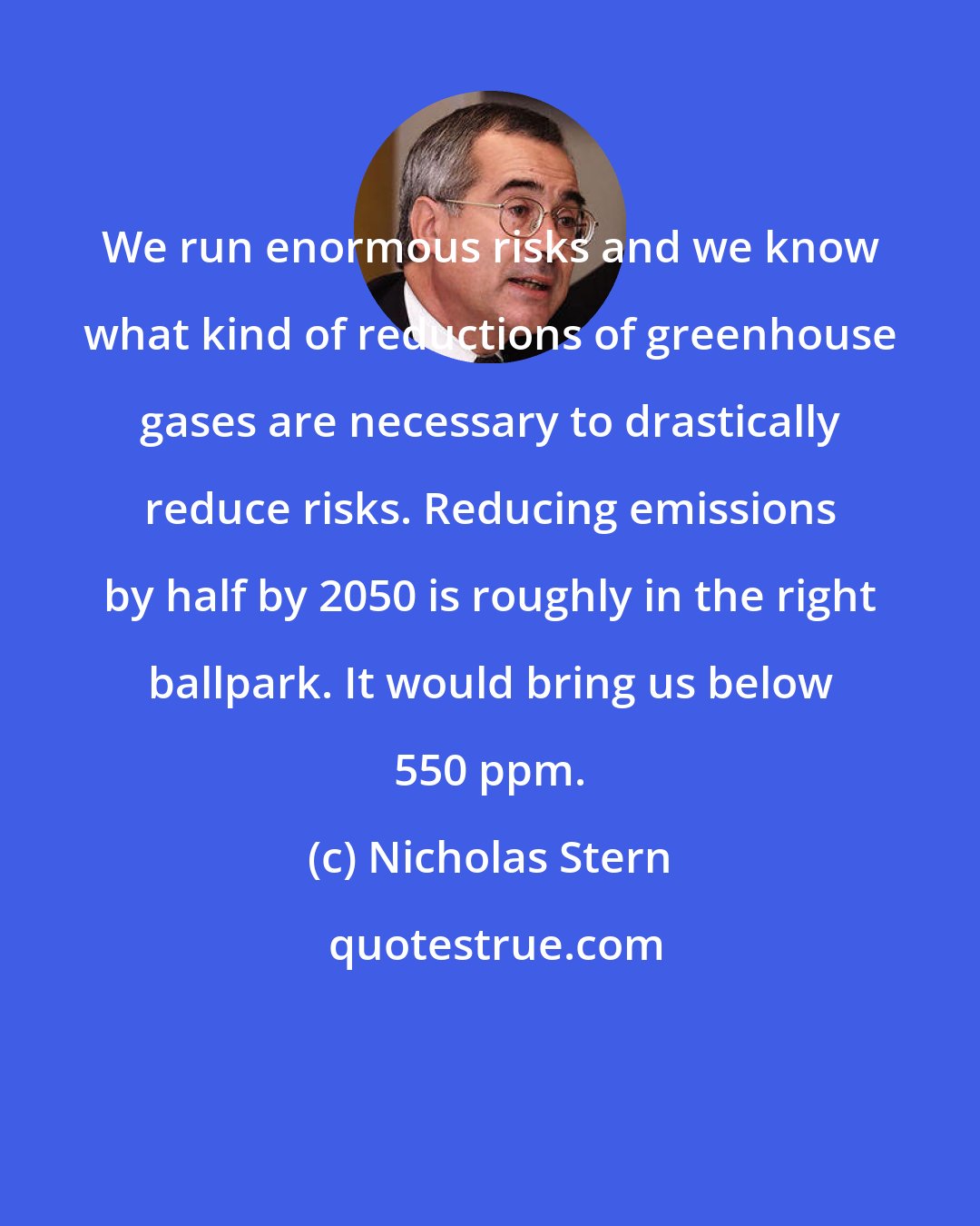 Nicholas Stern: We run enormous risks and we know what kind of reductions of greenhouse gases are necessary to drastically reduce risks. Reducing emissions by half by 2050 is roughly in the right ballpark. It would bring us below 550 ppm.