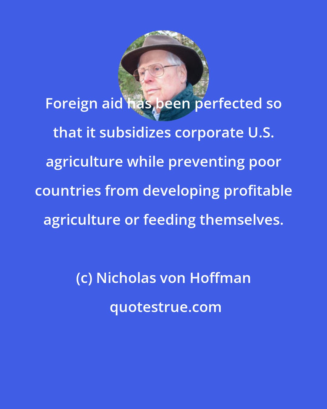 Nicholas von Hoffman: Foreign aid has been perfected so that it subsidizes corporate U.S. agriculture while preventing poor countries from developing profitable agriculture or feeding themselves.