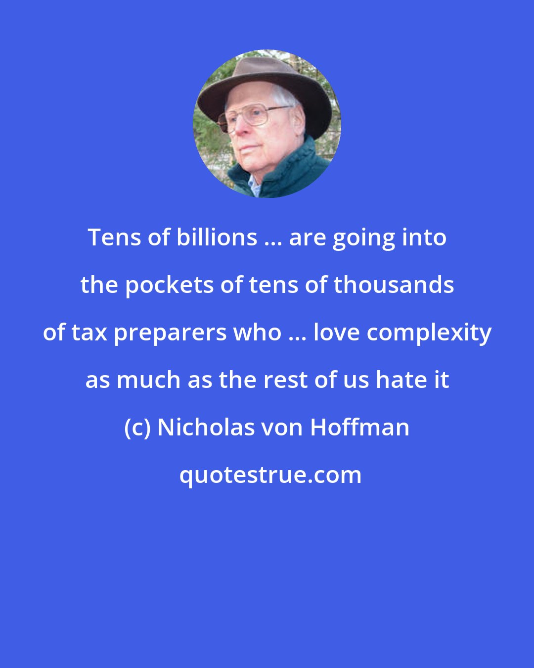 Nicholas von Hoffman: Tens of billions ... are going into the pockets of tens of thousands of tax preparers who ... love complexity as much as the rest of us hate it