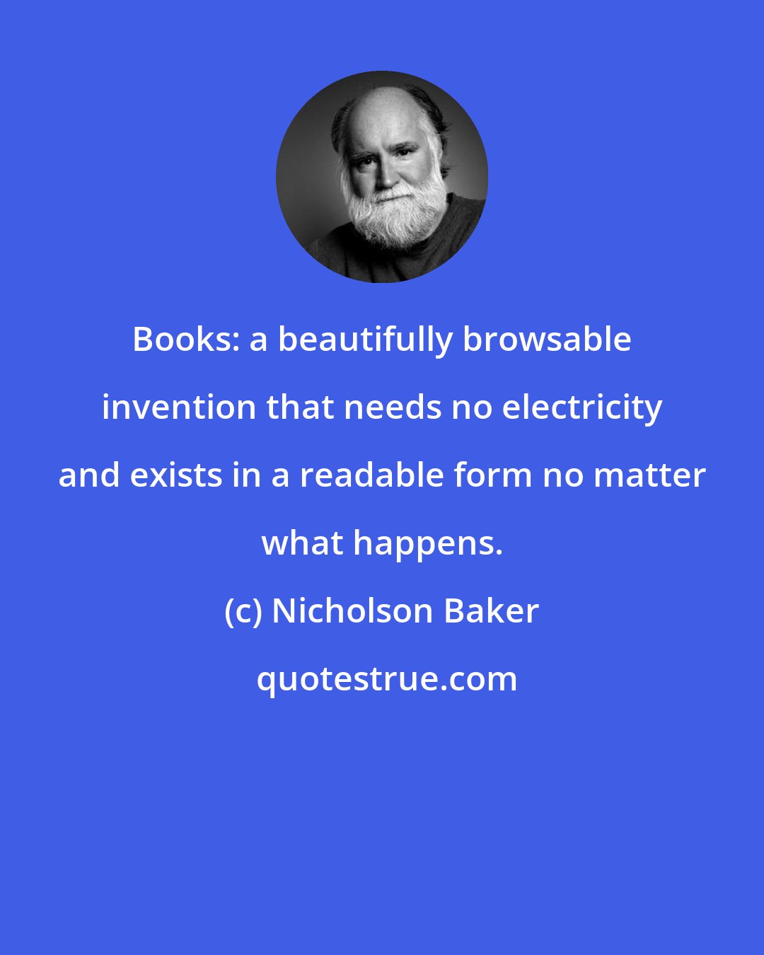 Nicholson Baker: Books: a beautifully browsable invention that needs no electricity and exists in a readable form no matter what happens.