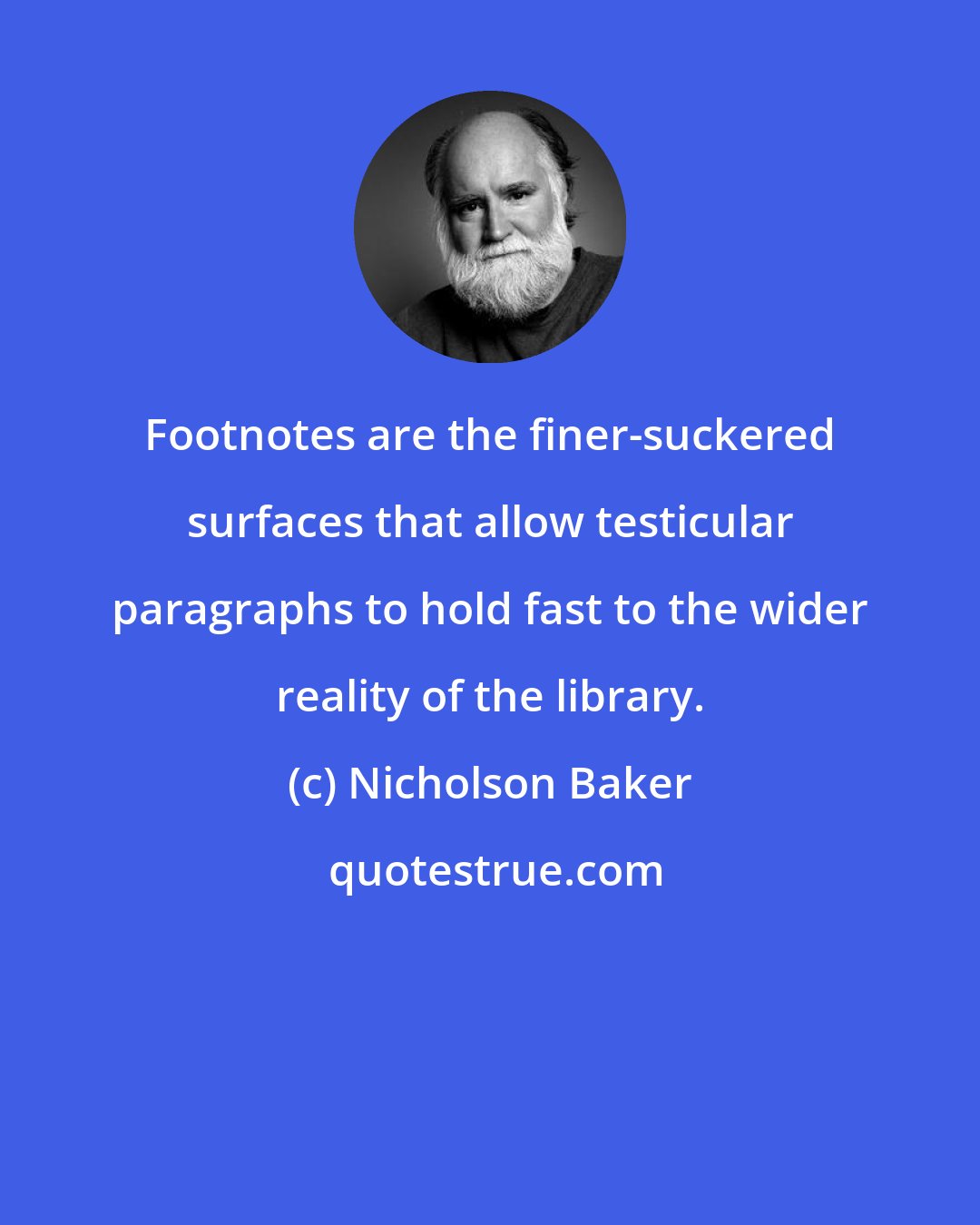 Nicholson Baker: Footnotes are the finer-suckered surfaces that allow testicular paragraphs to hold fast to the wider reality of the library.