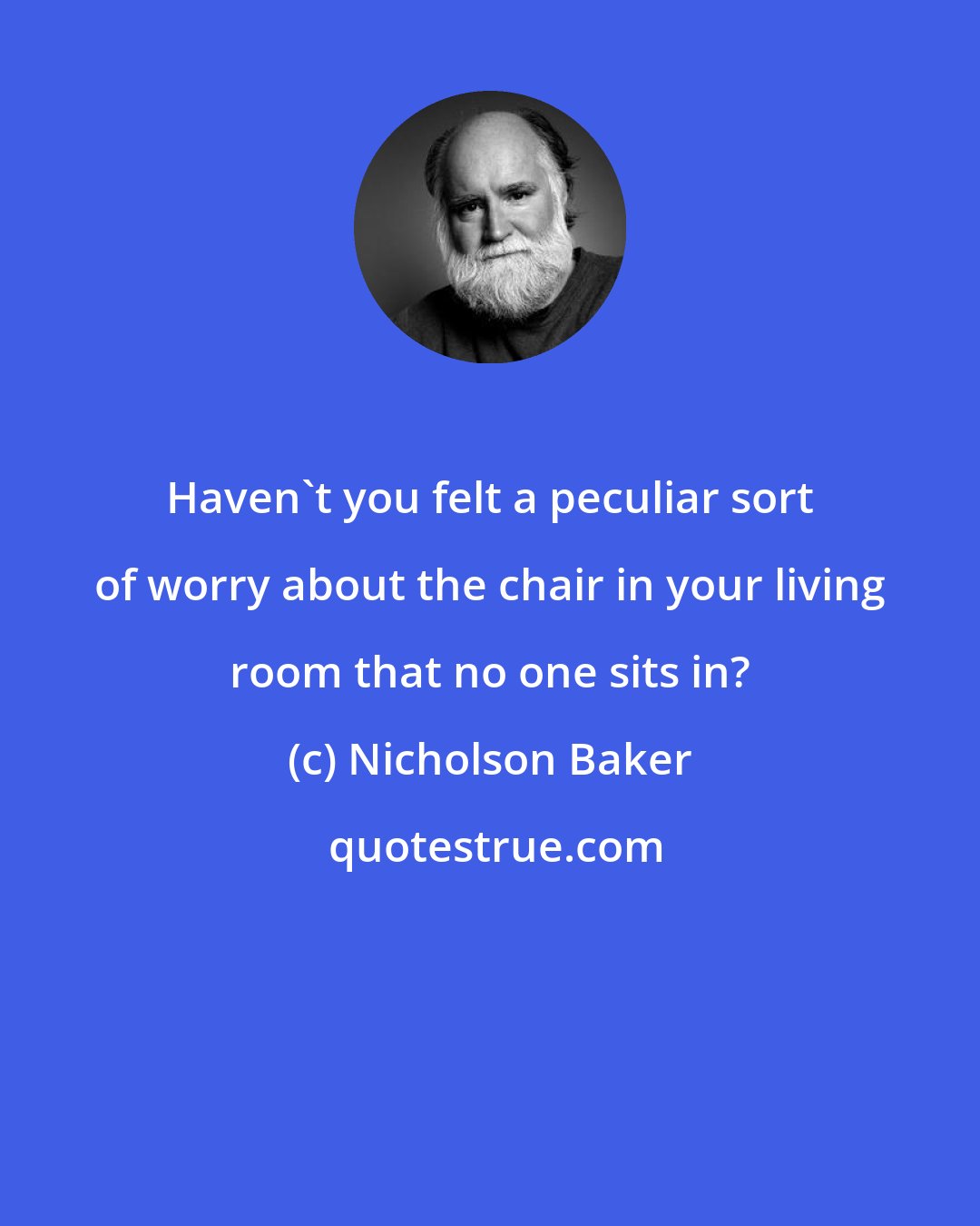 Nicholson Baker: Haven't you felt a peculiar sort of worry about the chair in your living room that no one sits in?