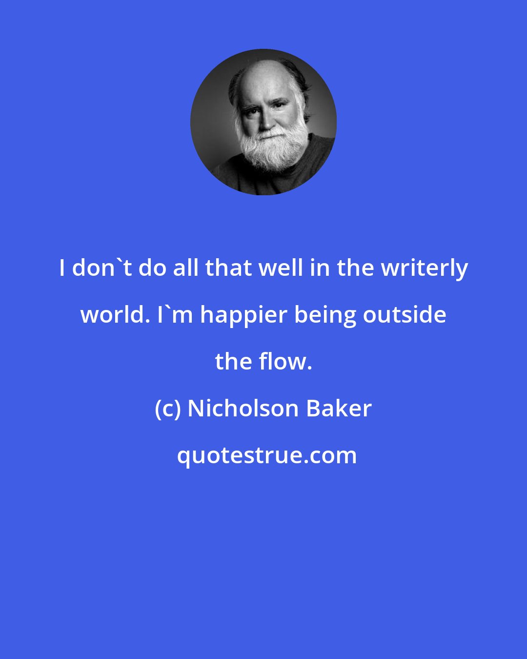 Nicholson Baker: I don't do all that well in the writerly world. I'm happier being outside the flow.