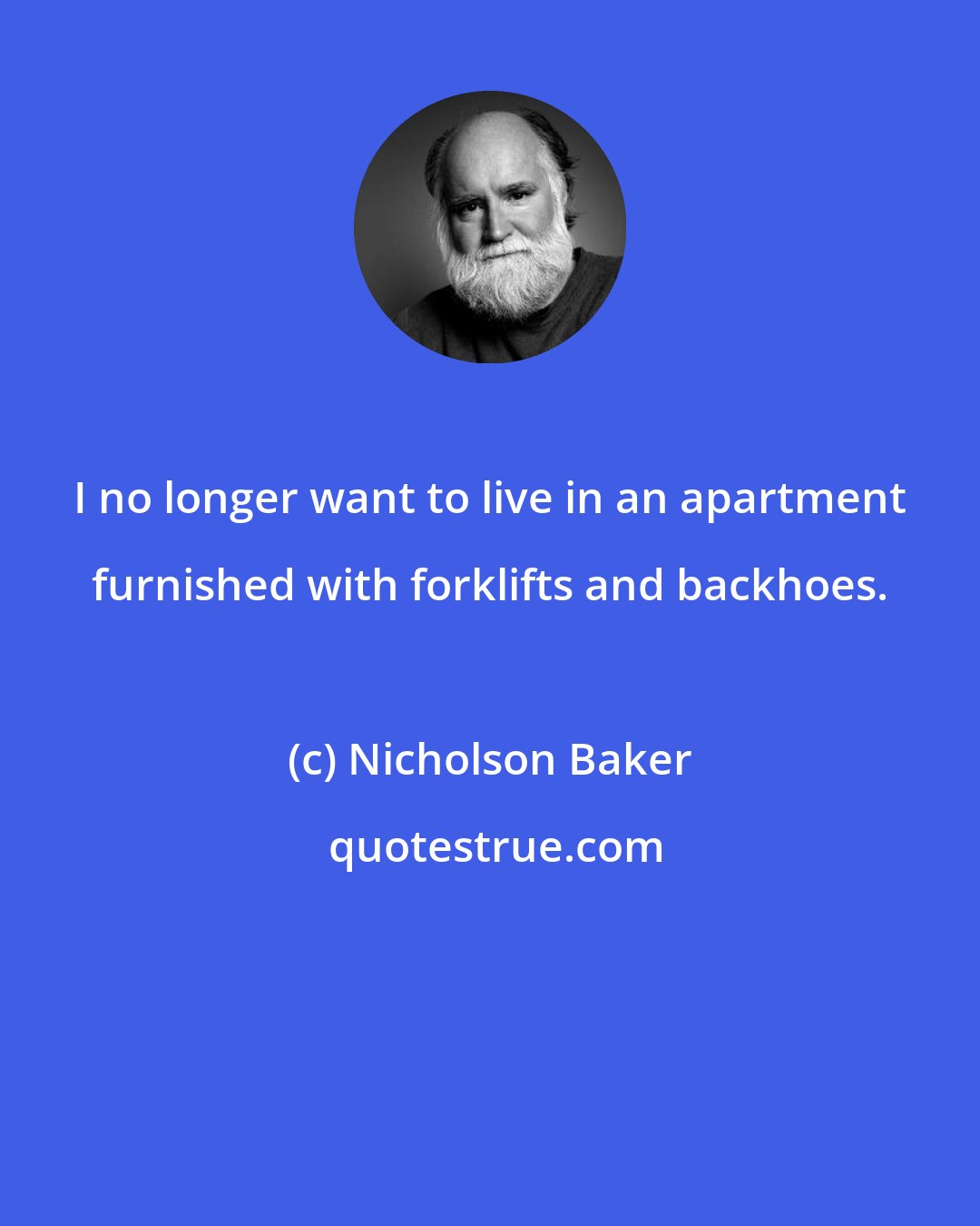 Nicholson Baker: I no longer want to live in an apartment furnished with forklifts and backhoes.