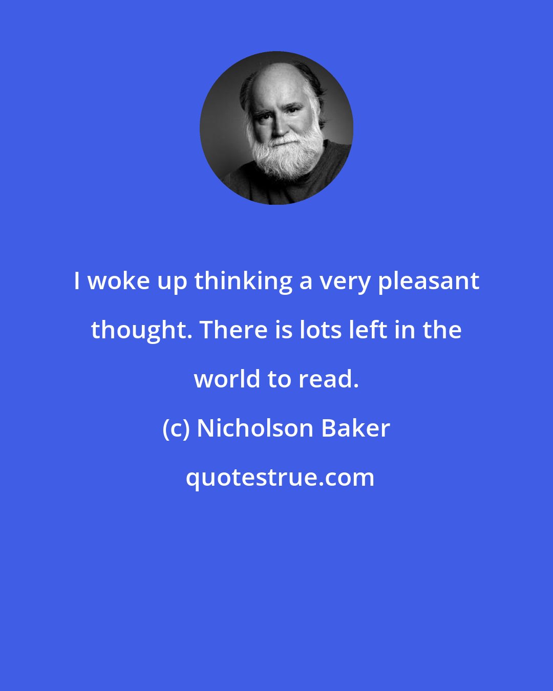 Nicholson Baker: I woke up thinking a very pleasant thought. There is lots left in the world to read.