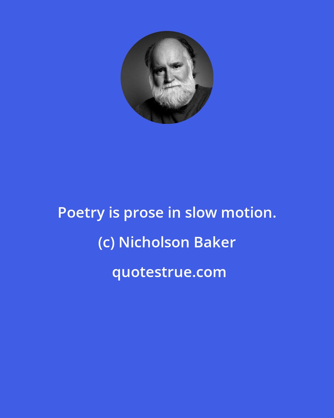 Nicholson Baker: Poetry is prose in slow motion.