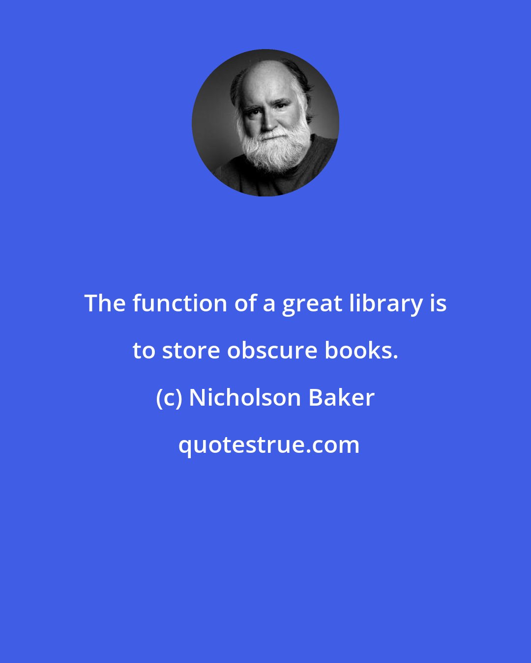 Nicholson Baker: The function of a great library is to store obscure books.