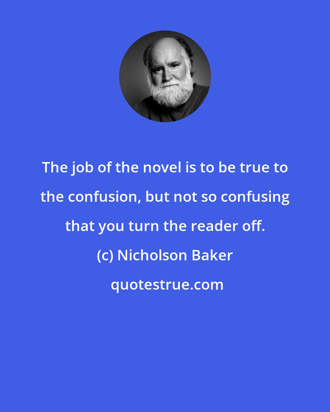 Nicholson Baker: The job of the novel is to be true to the confusion, but not so confusing that you turn the reader off.