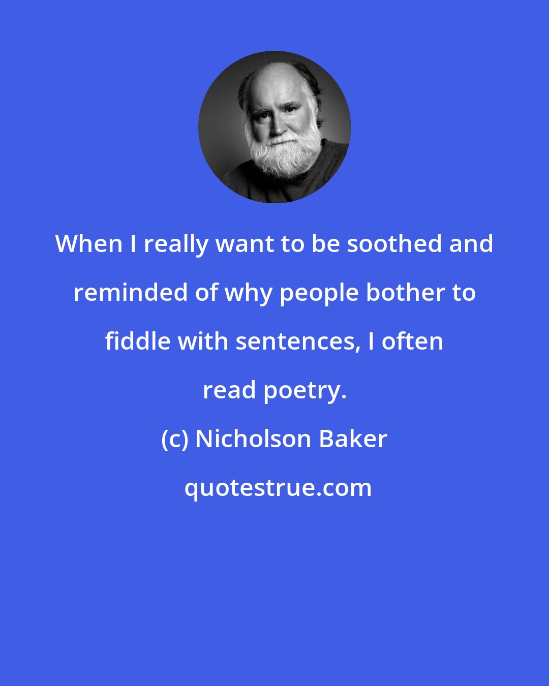 Nicholson Baker: When I really want to be soothed and reminded of why people bother to fiddle with sentences, I often read poetry.