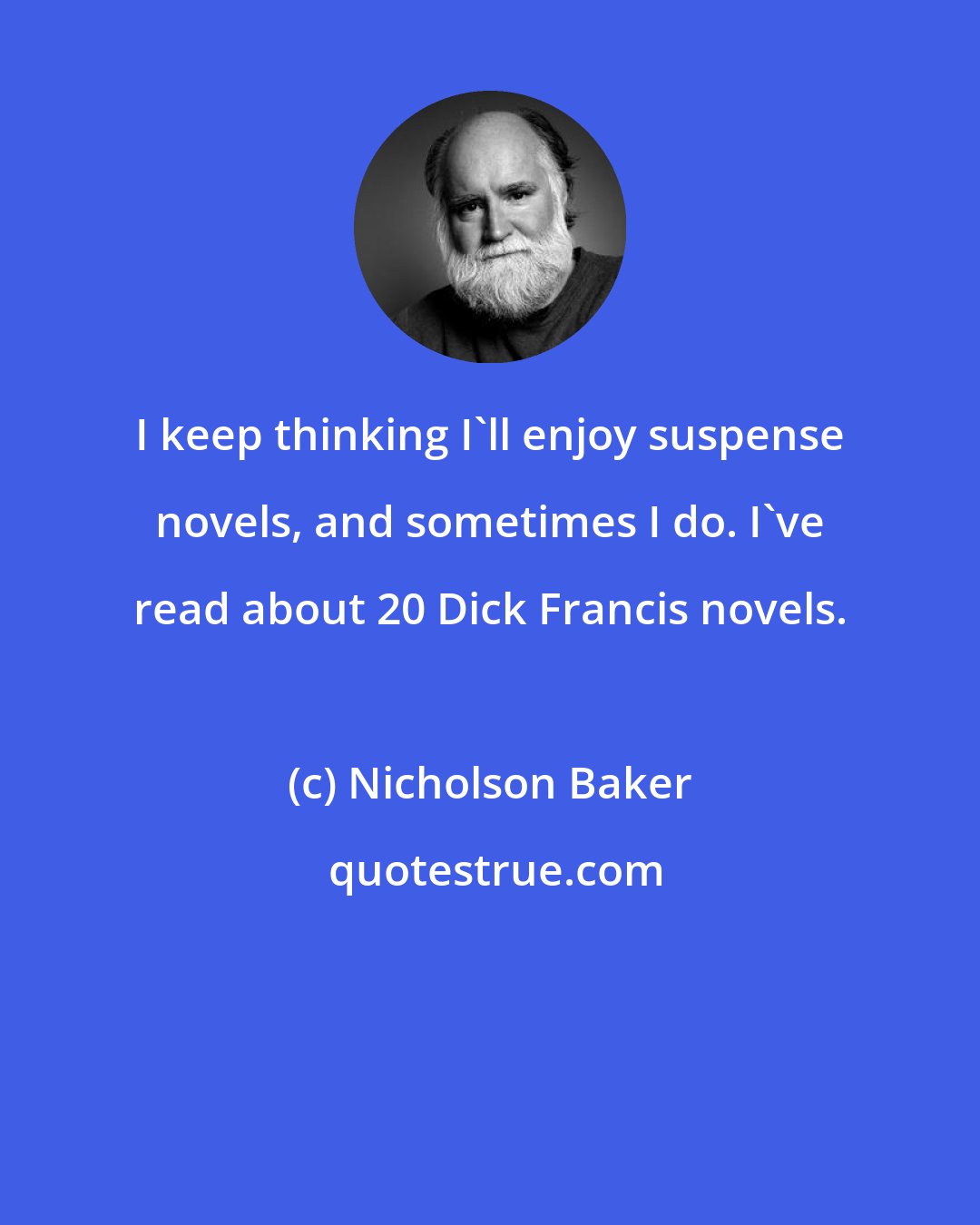 Nicholson Baker: I keep thinking I'll enjoy suspense novels, and sometimes I do. I've read about 20 Dick Francis novels.