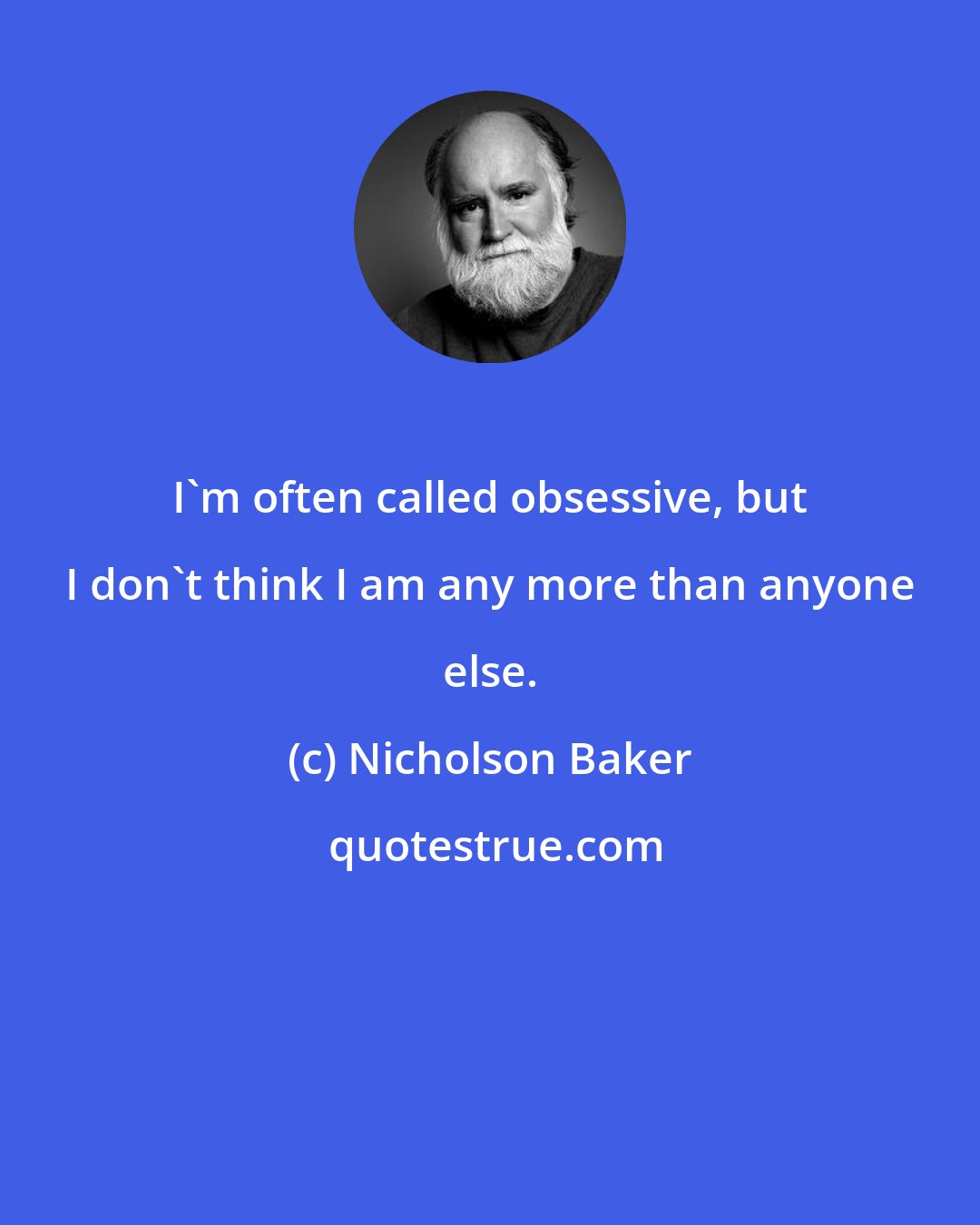 Nicholson Baker: I'm often called obsessive, but I don't think I am any more than anyone else.