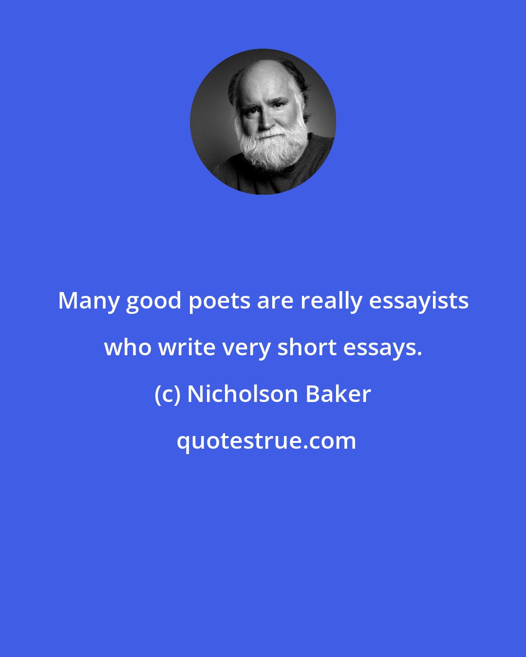 Nicholson Baker: Many good poets are really essayists who write very short essays.