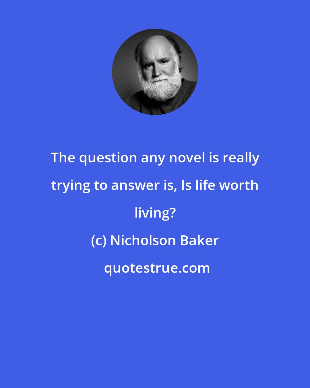 Nicholson Baker: The question any novel is really trying to answer is, Is life worth living?