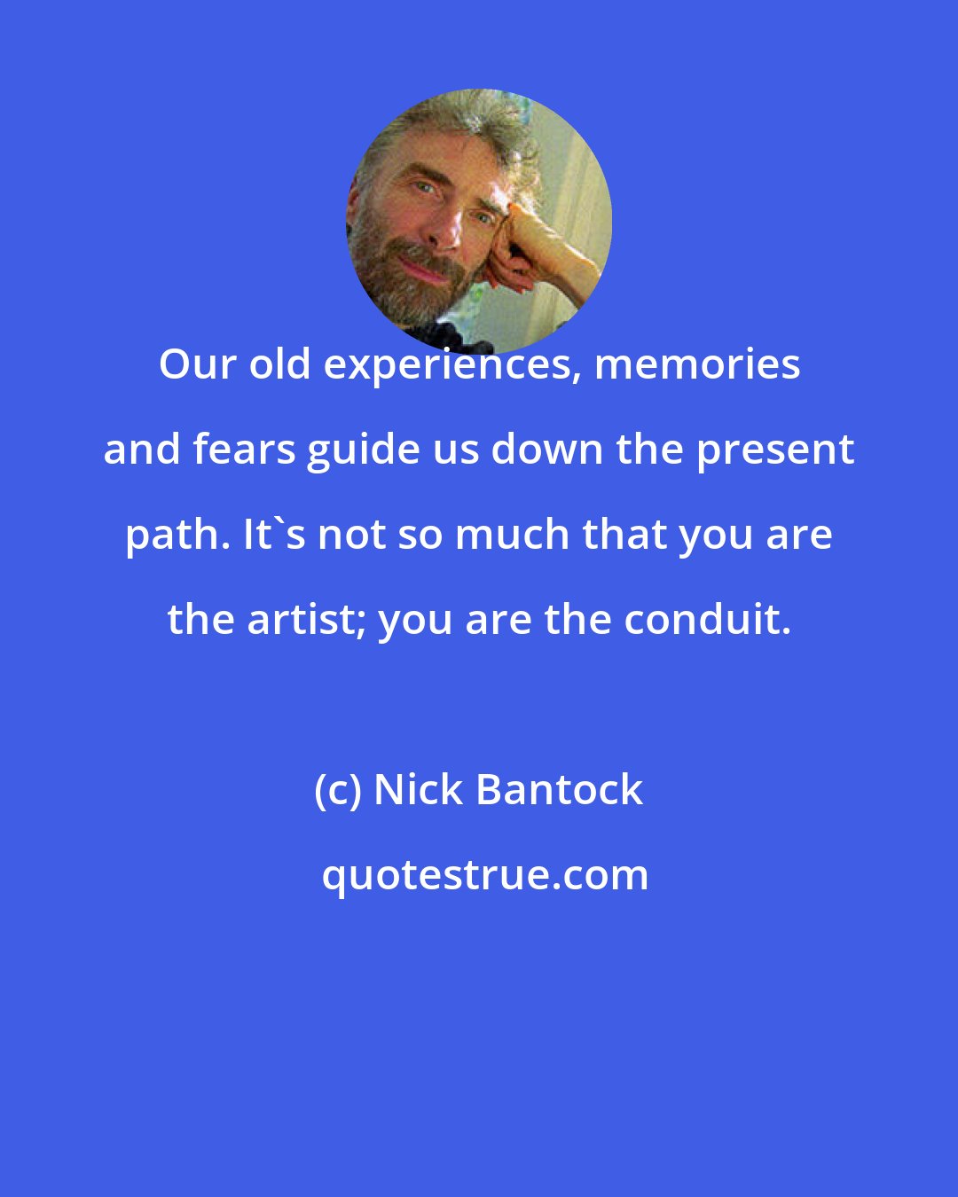 Nick Bantock: Our old experiences, memories and fears guide us down the present path. It's not so much that you are the artist; you are the conduit.