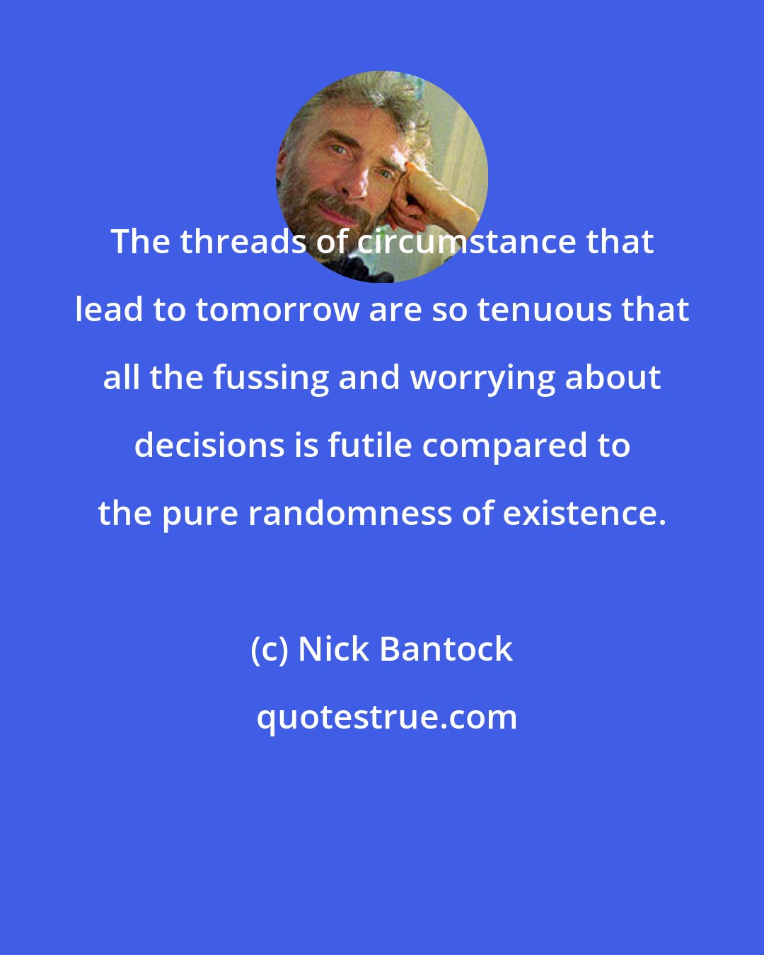 Nick Bantock: The threads of circumstance that lead to tomorrow are so tenuous that all the fussing and worrying about decisions is futile compared to the pure randomness of existence.