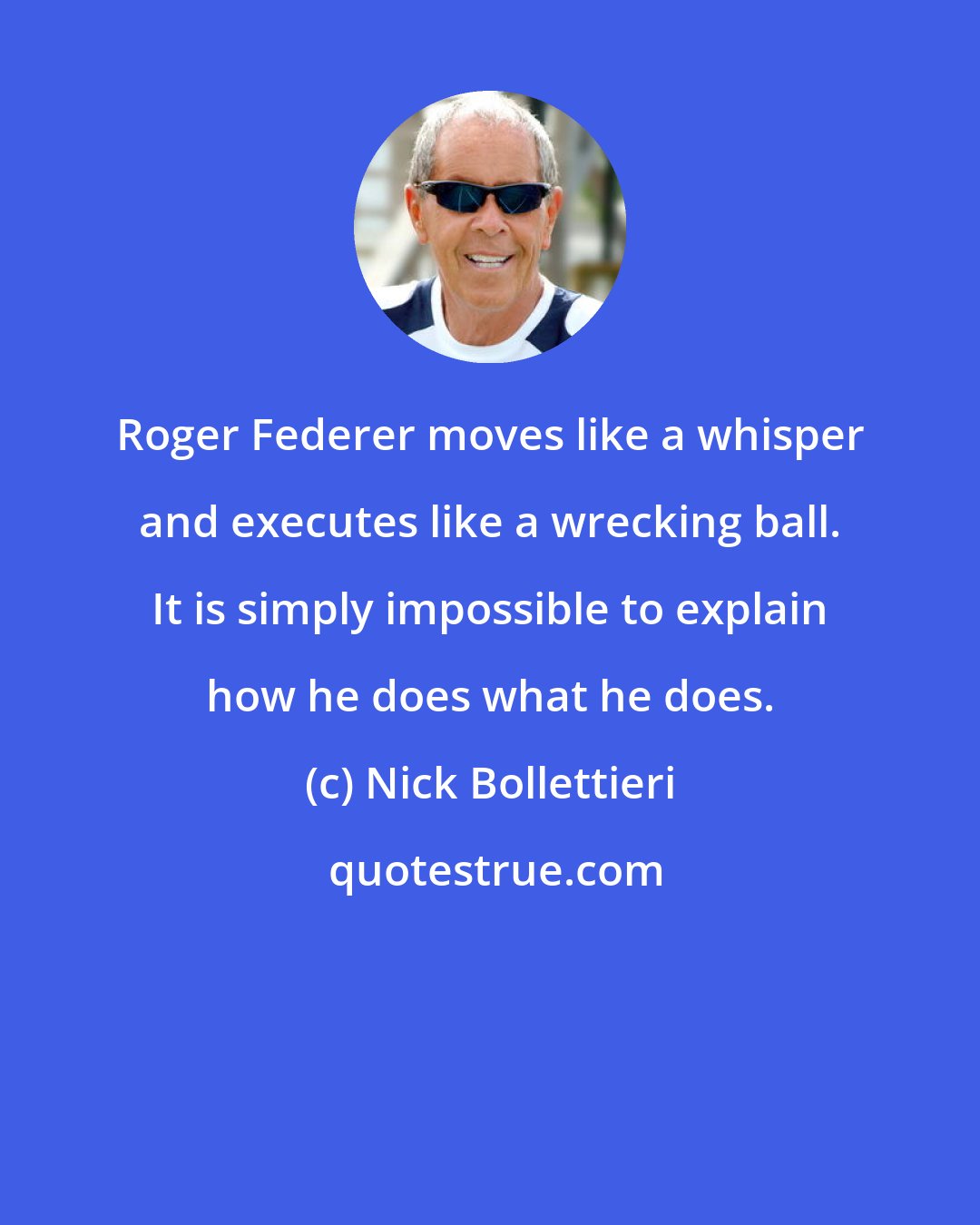 Nick Bollettieri: Roger Federer moves like a whisper and executes like a wrecking ball. It is simply impossible to explain how he does what he does.