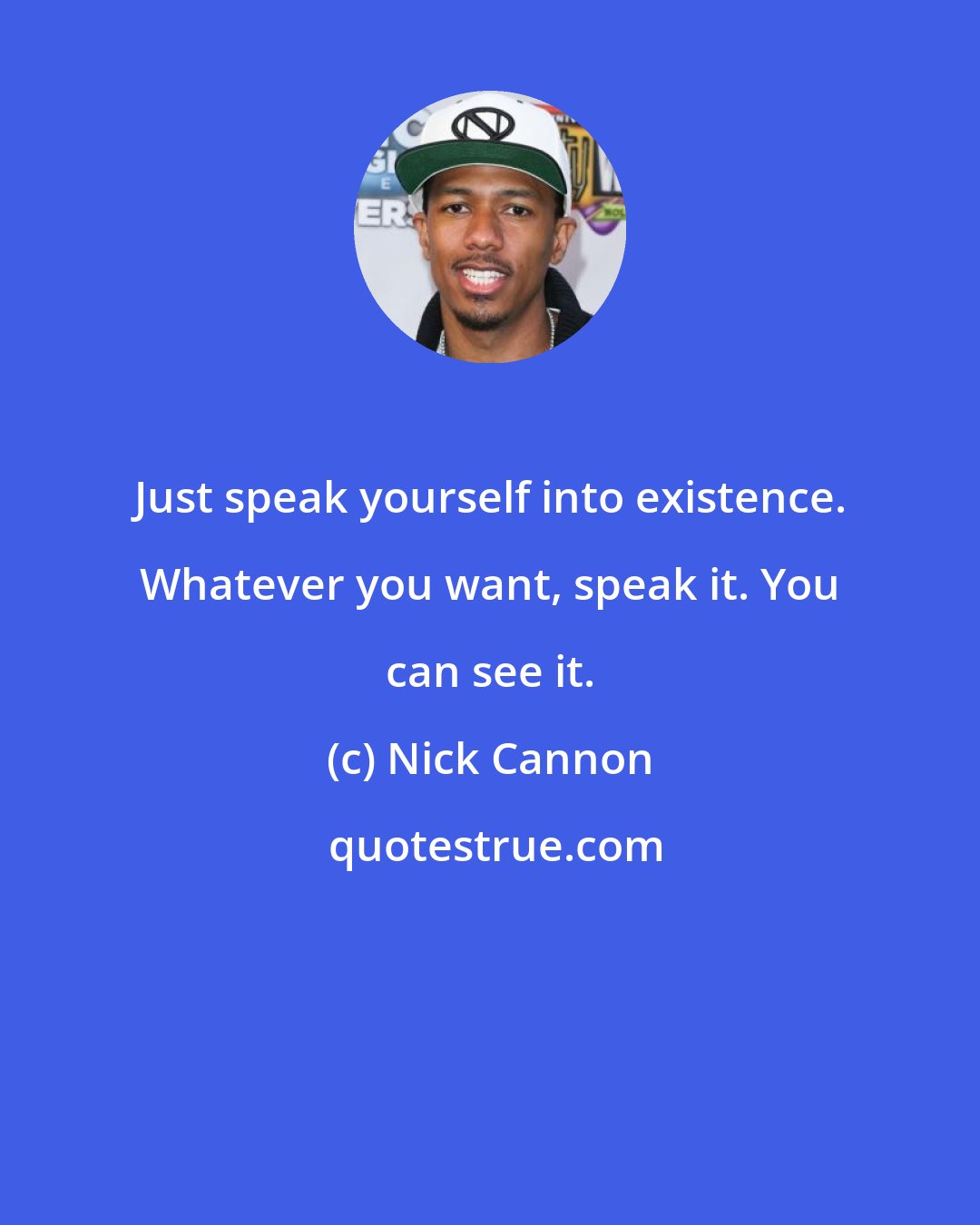 Nick Cannon: Just speak yourself into existence. Whatever you want, speak it. You can see it.