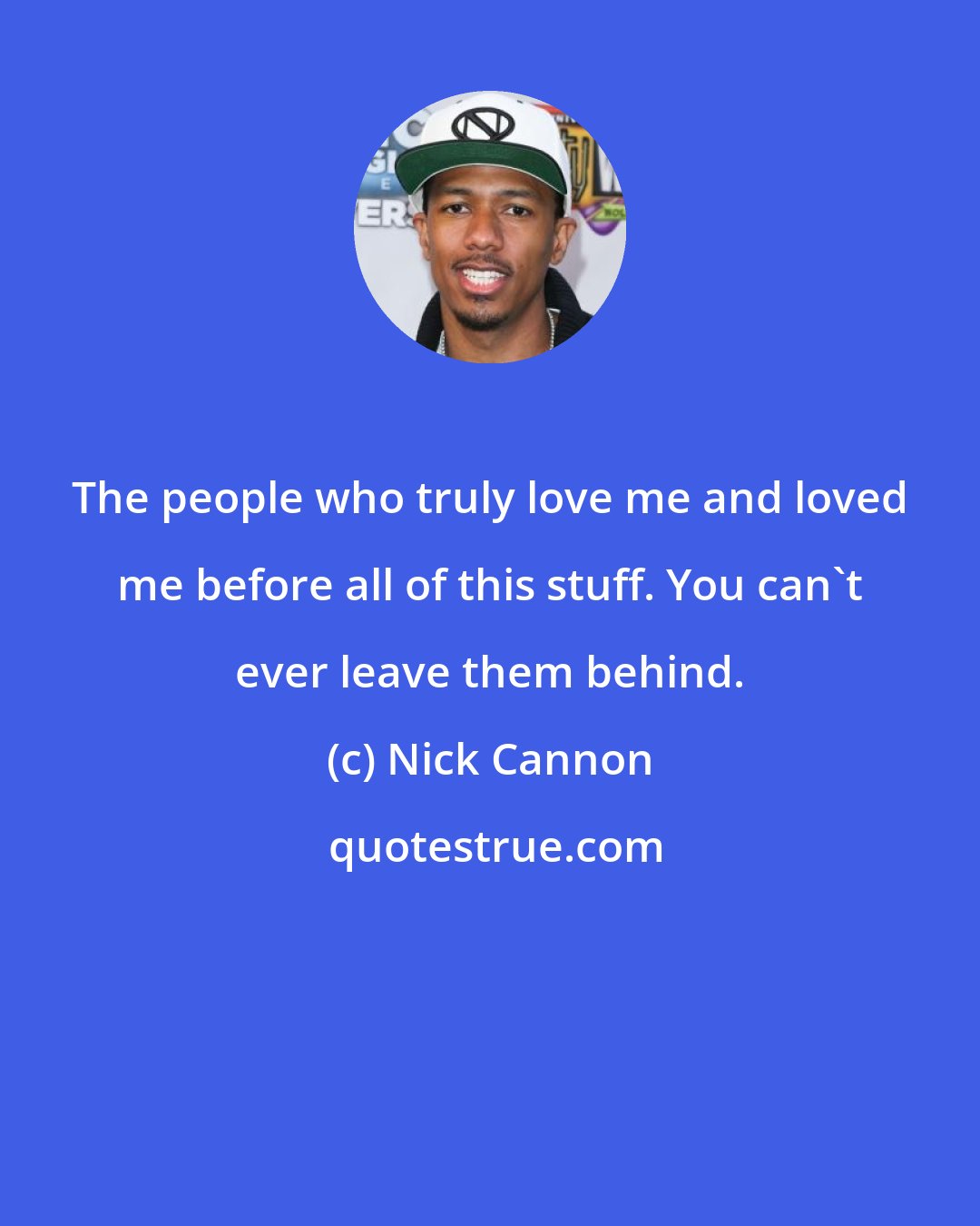 Nick Cannon: The people who truly love me and loved me before all of this stuff. You can't ever leave them behind.