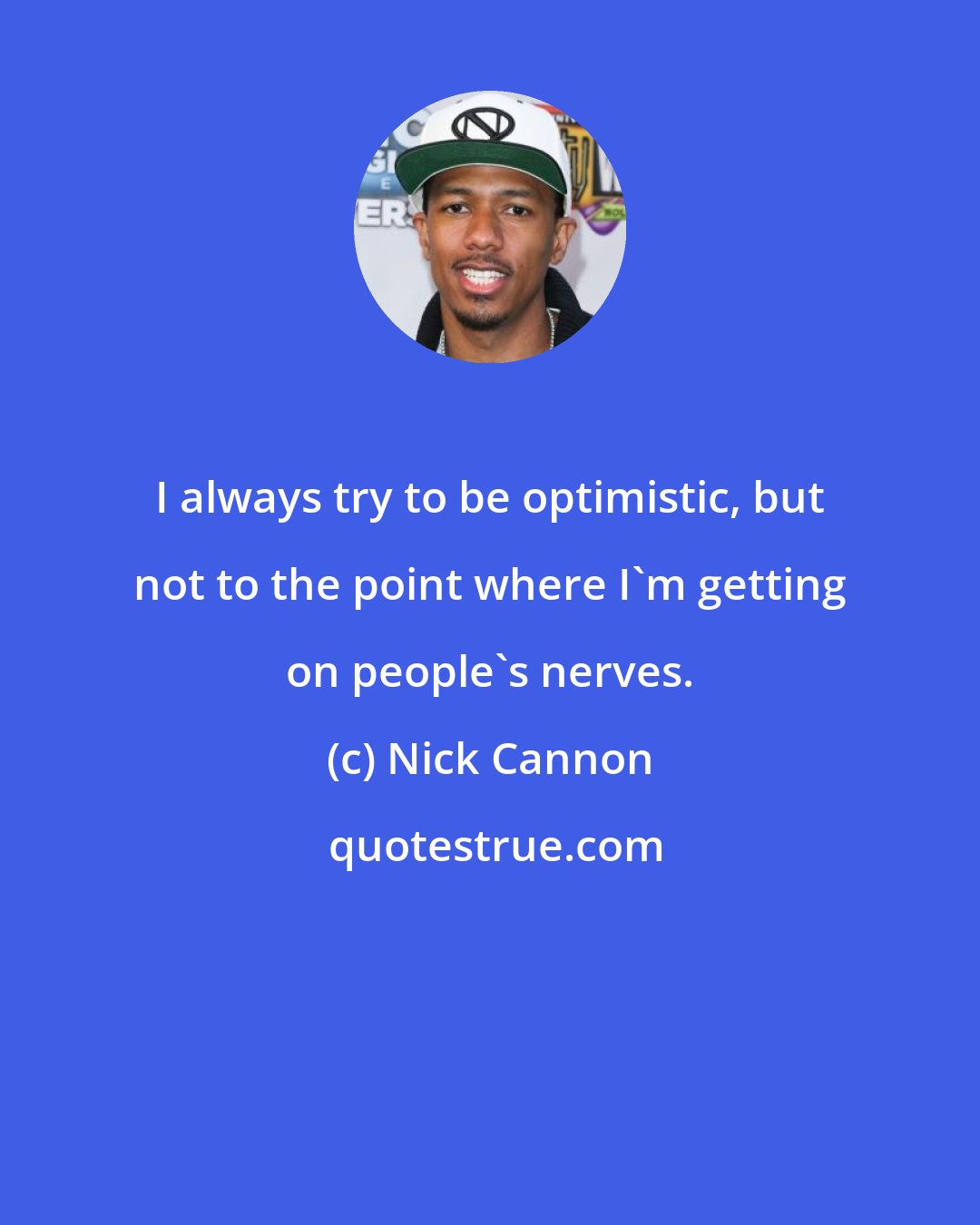 Nick Cannon: I always try to be optimistic, but not to the point where I'm getting on people's nerves.