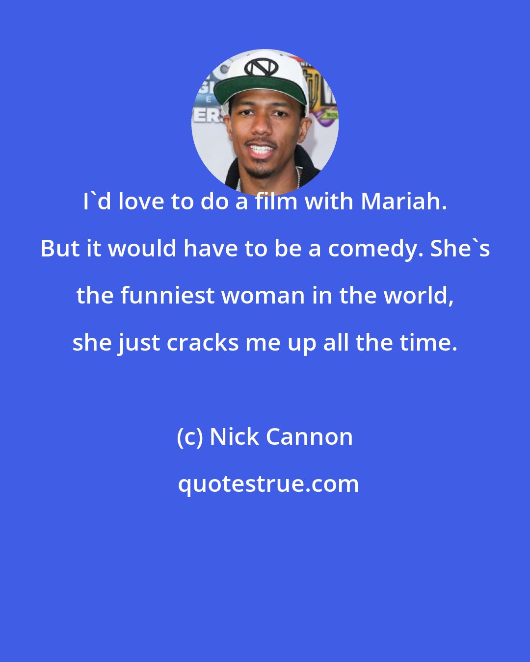 Nick Cannon: I'd love to do a film with Mariah. But it would have to be a comedy. She's the funniest woman in the world, she just cracks me up all the time.