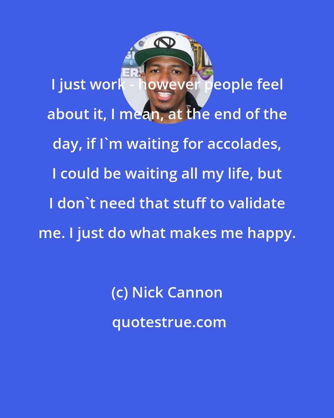 Nick Cannon: I just work - however people feel about it, I mean, at the end of the day, if I'm waiting for accolades, I could be waiting all my life, but I don't need that stuff to validate me. I just do what makes me happy.