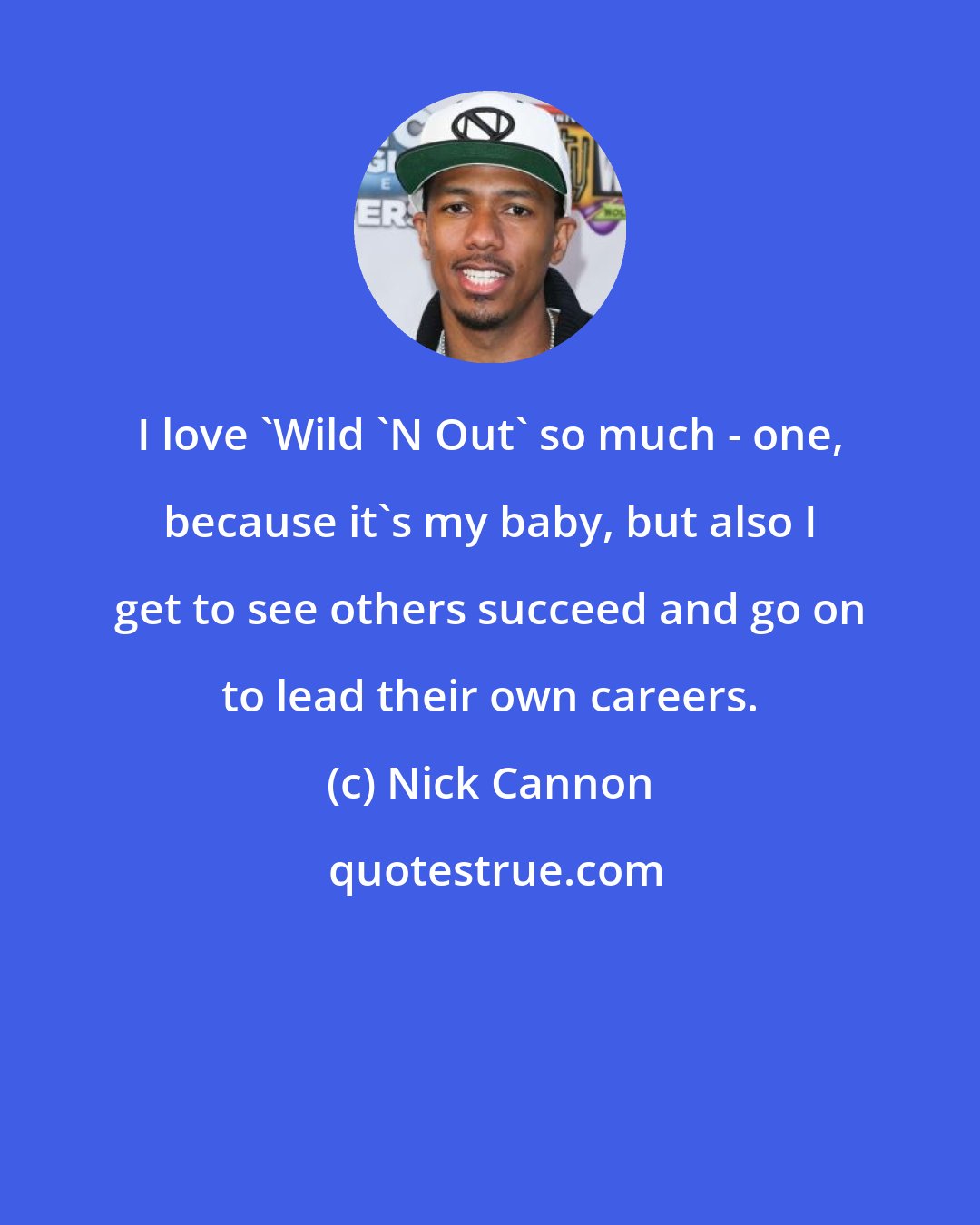 Nick Cannon: I love 'Wild 'N Out' so much - one, because it's my baby, but also I get to see others succeed and go on to lead their own careers.