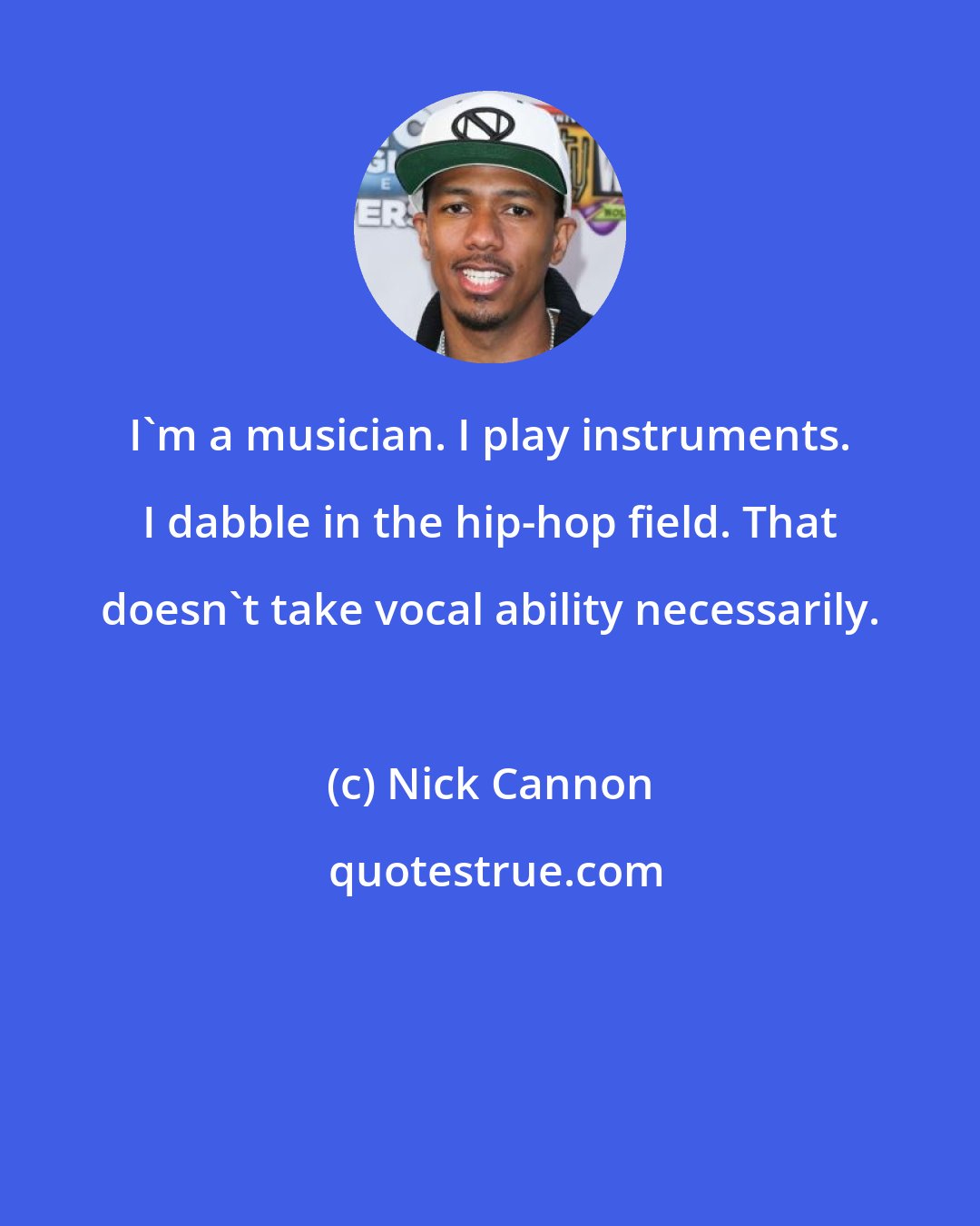 Nick Cannon: I'm a musician. I play instruments. I dabble in the hip-hop field. That doesn't take vocal ability necessarily.