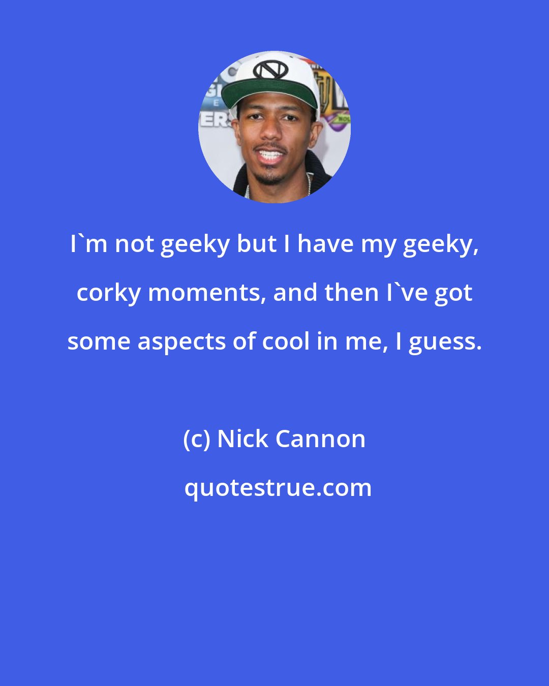 Nick Cannon: I'm not geeky but I have my geeky, corky moments, and then I've got some aspects of cool in me, I guess.