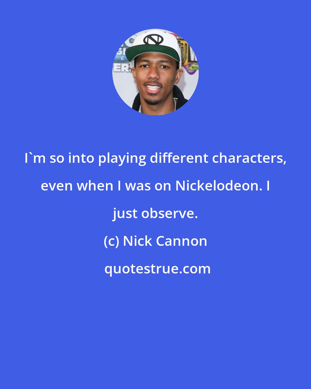 Nick Cannon: I'm so into playing different characters, even when I was on Nickelodeon. I just observe.