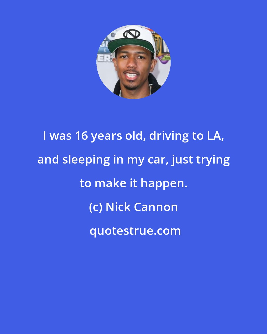 Nick Cannon: I was 16 years old, driving to LA, and sleeping in my car, just trying to make it happen.