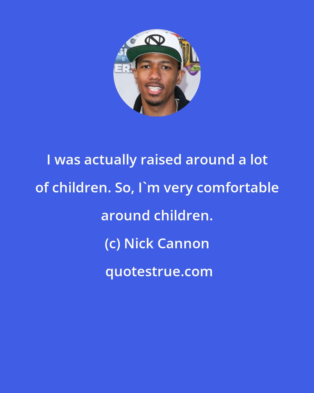 Nick Cannon: I was actually raised around a lot of children. So, I'm very comfortable around children.