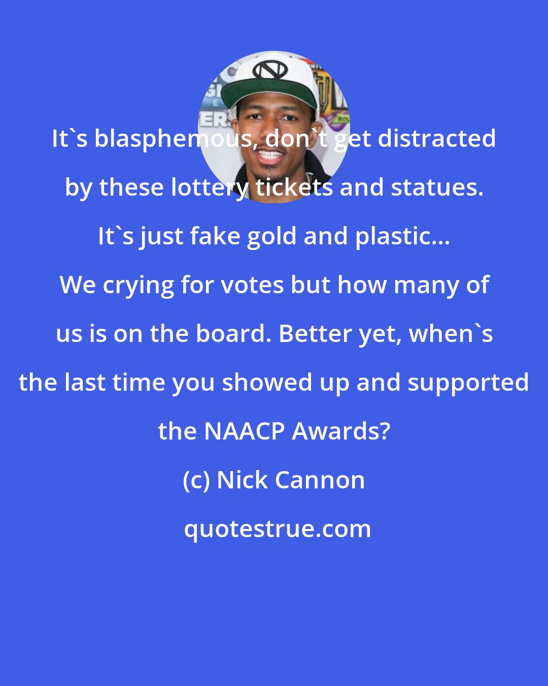 Nick Cannon: It's blasphemous, don't get distracted by these lottery tickets and statues. It's just fake gold and plastic... We crying for votes but how many of us is on the board. Better yet, when's the last time you showed up and supported the NAACP Awards?